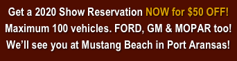 Get a 2020 Show Reservation NOW for $50 OFF!
Maximum 100 vehicles. FORD, GM & MOPAR too!
We’ll see you at Mustang Beach in Port Aransas!