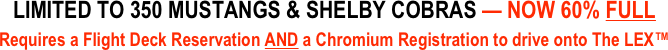 LIMITED TO 350 MUSTANGS & SHELBY COBRAS — NOW 60% FULL
Requires a Flight Deck Reservation AND a Chromium Registration to drive onto The LEX™