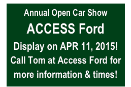 Annual Open Car Show
ACCESS Ford
Display on APR 11, 2015!
Call Tom at Access Ford for more information & times!