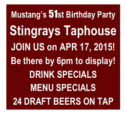 Mustang’s 51st Birthday Party
Stingrays Taphouse
JOIN US on APR 17, 2015!
Be there by 6pm to display!
DRINK SPECIALS
MENU SPECIALS
24 DRAFT BEERS ON TAP