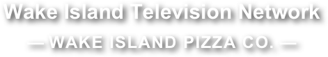 Wake Island Television Network
— WAKE ISLAND PIZZA CO. —